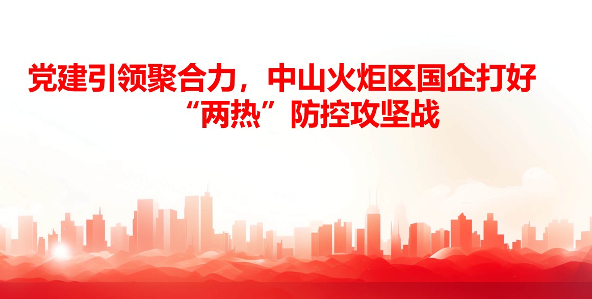 党建引领聚合力，中山火炬区国企打好“两热”防控攻坚战