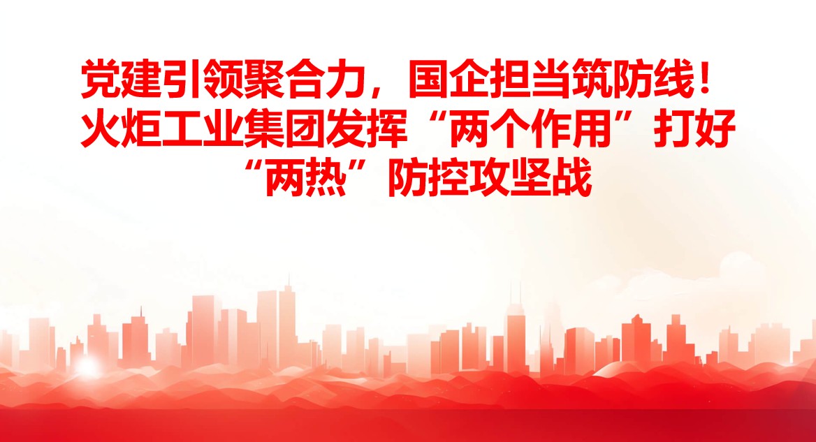 党建引领聚合力，国企担当筑防线！火炬工业集团发挥“两个作用”打好“两热”防控攻坚战