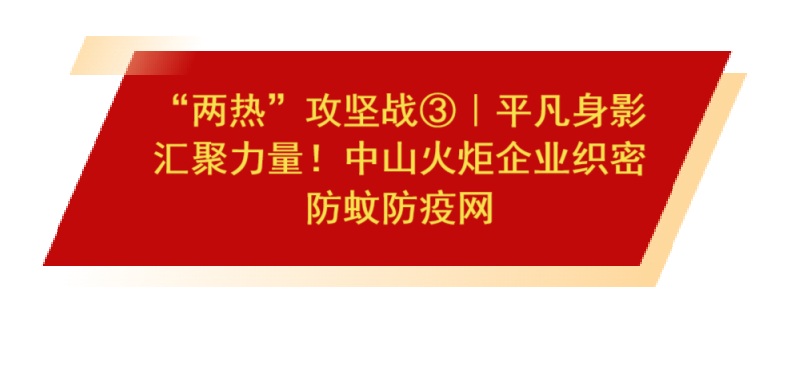 “两热”攻坚战③｜平凡身影汇聚力量！中山火炬企业织密防蚊防疫网