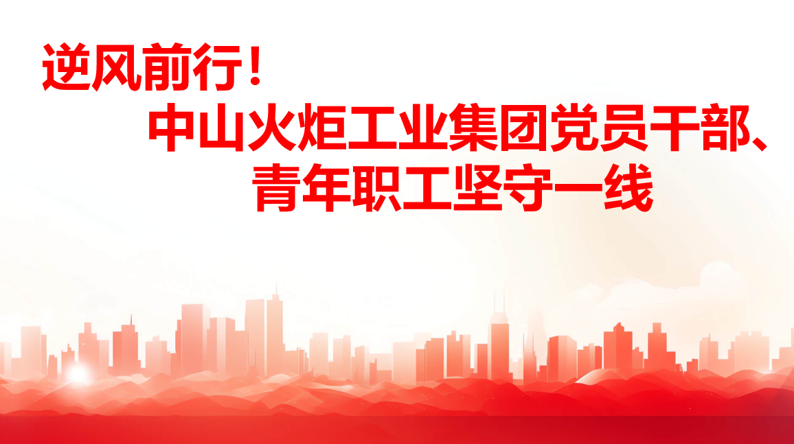 逆风前行！中山火炬工业集团党员干部、青年职工坚守一线